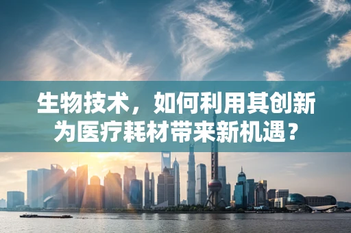 生物技术，如何利用其创新为医疗耗材带来新机遇？