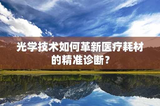 光学技术如何革新医疗耗材的精准诊断？