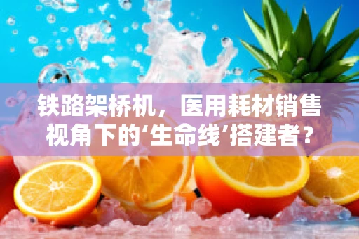 铁路架桥机，医用耗材销售视角下的‘生命线’搭建者？