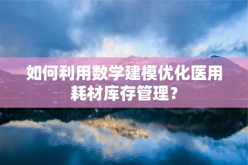 如何利用数学建模优化医用耗材库存管理？