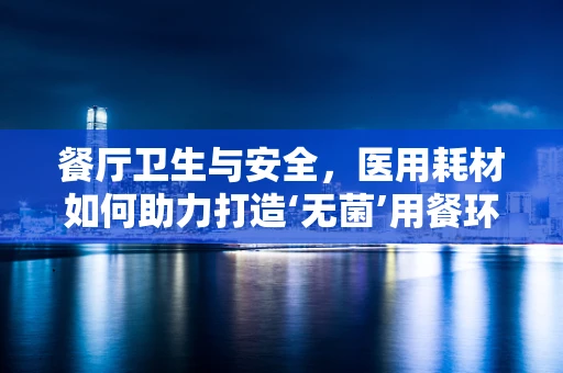 餐厅卫生与安全，医用耗材如何助力打造‘无菌’用餐环境？