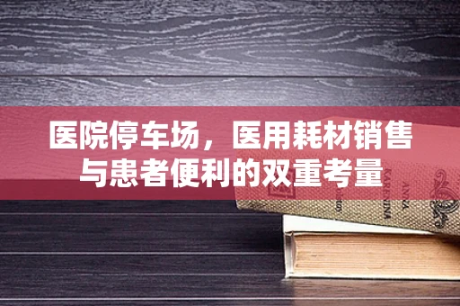 医院停车场，医用耗材销售与患者便利的双重考量