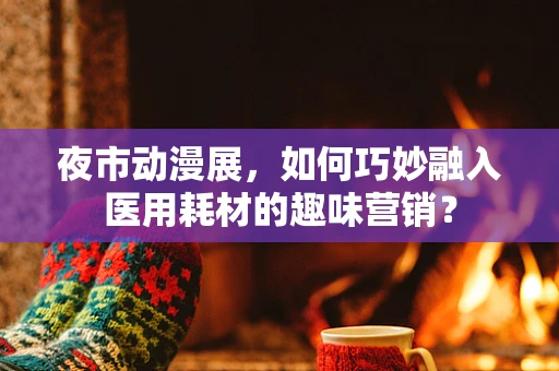 夜市动漫展，如何巧妙融入医用耗材的趣味营销？