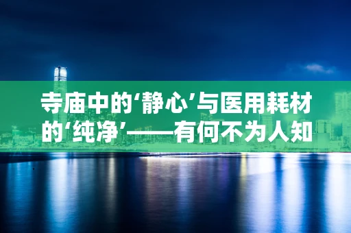 寺庙中的‘静心’与医用耗材的‘纯净’——有何不为人知的联系？