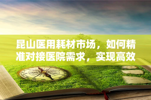 昆山医用耗材市场，如何精准对接医院需求，实现高效供应？