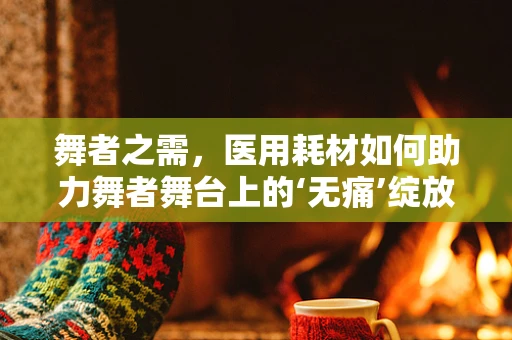 舞者之需，医用耗材如何助力舞者舞台上的‘无痛’绽放？