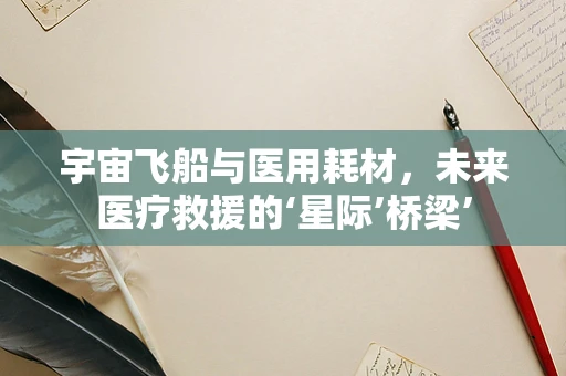 宇宙飞船与医用耗材，未来医疗救援的‘星际’桥梁’
