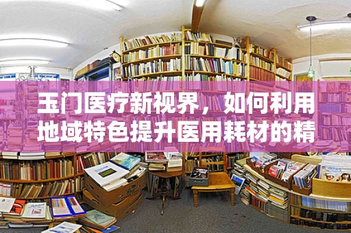 玉门医疗新视界，如何利用地域特色提升医用耗材的精准营销？