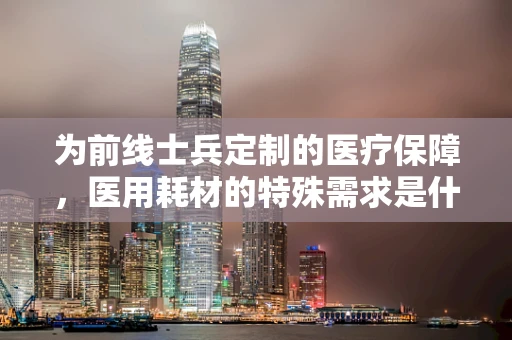 为前线士兵定制的医疗保障，医用耗材的特殊需求是什么？