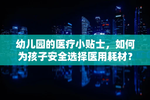 幼儿园的医疗小贴士，如何为孩子安全选择医用耗材？