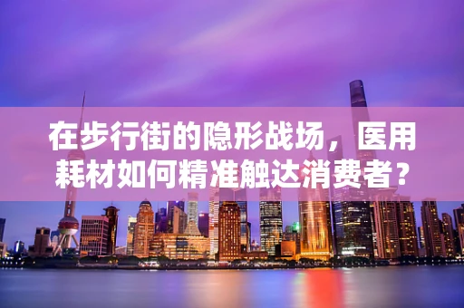 在步行街的隐形战场，医用耗材如何精准触达消费者？