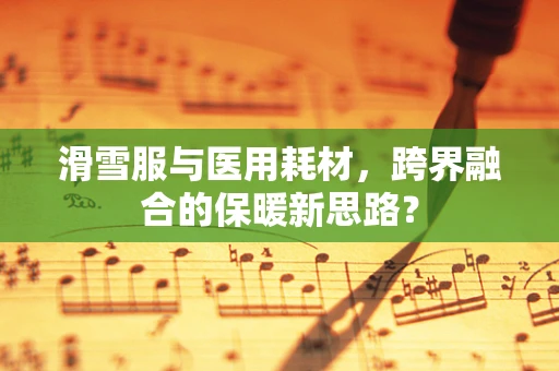 滑雪服与医用耗材，跨界融合的保暖新思路？