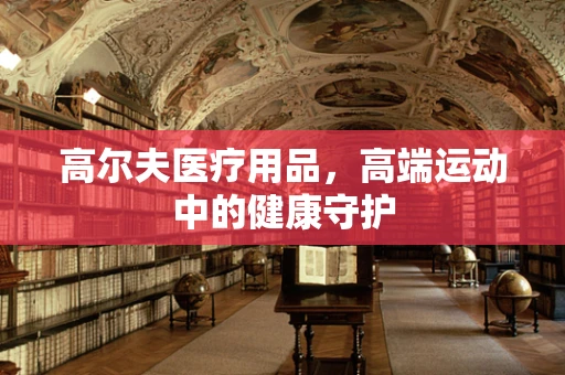 高尔夫医疗用品，高端运动中的健康守护
