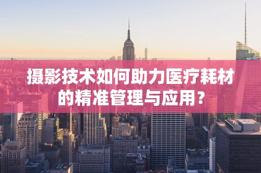 摄影技术如何助力医疗耗材的精准管理与应用？