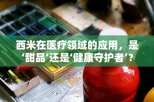 西米在医疗领域的应用，是‘甜品’还是‘健康守护者’？