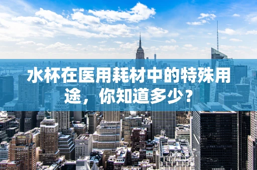 水杯在医用耗材中的特殊用途，你知道多少？