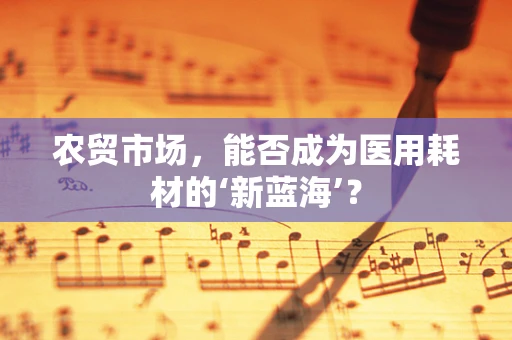 农贸市场，能否成为医用耗材的‘新蓝海’？