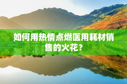 如何用热情点燃医用耗材销售的火花？