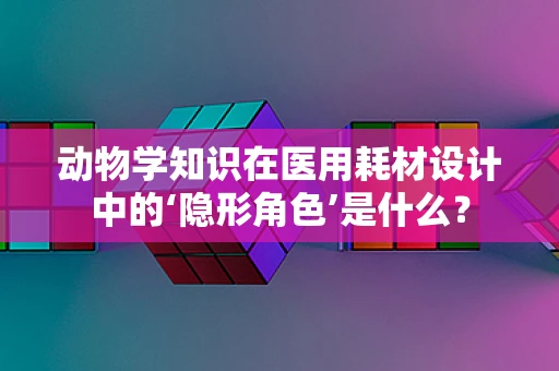 动物学知识在医用耗材设计中的‘隐形角色’是什么？