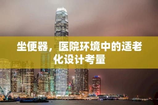 坐便器，医院环境中的适老化设计考量