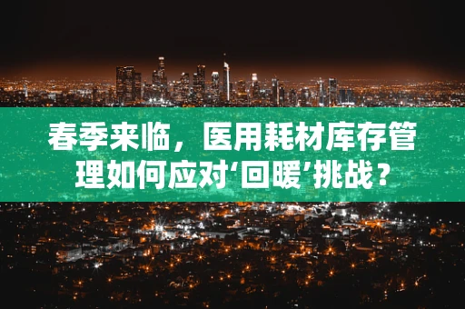 春季来临，医用耗材库存管理如何应对‘回暖’挑战？