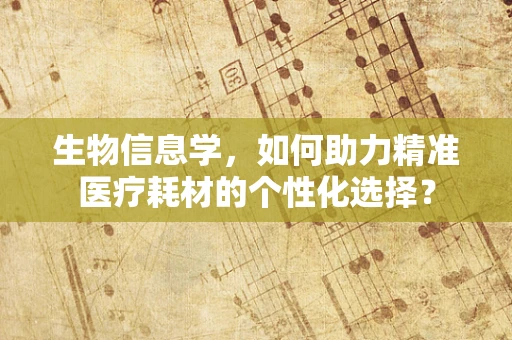 生物信息学，如何助力精准医疗耗材的个性化选择？