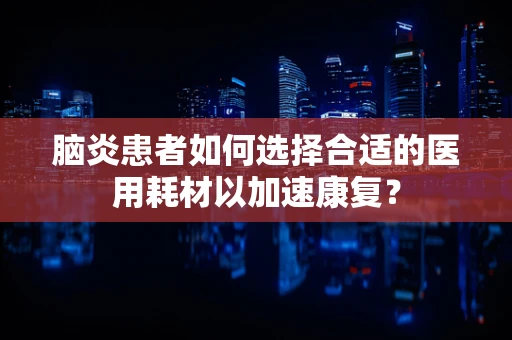 脑炎患者如何选择合适的医用耗材以加速康复？