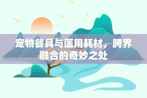 宠物餐具与医用耗材，跨界融合的奇妙之处