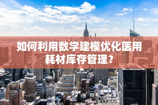 如何利用数学建模优化医用耗材库存管理？