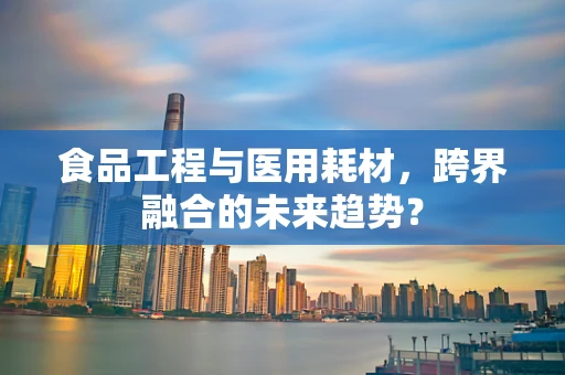 食品工程与医用耗材，跨界融合的未来趋势？