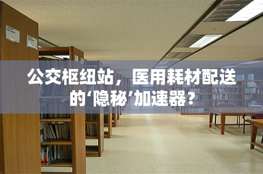 公交枢纽站，医用耗材配送的‘隐秘’加速器？