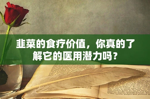 韭菜的食疗价值，你真的了解它的医用潜力吗？