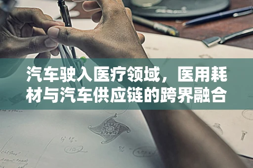 汽车驶入医疗领域，医用耗材与汽车供应链的跨界融合
