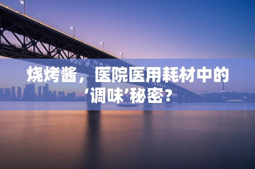 烧烤酱，医院医用耗材中的‘调味’秘密？