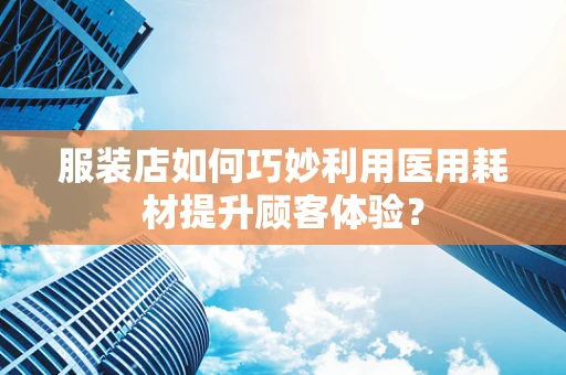 服装店如何巧妙利用医用耗材提升顾客体验？