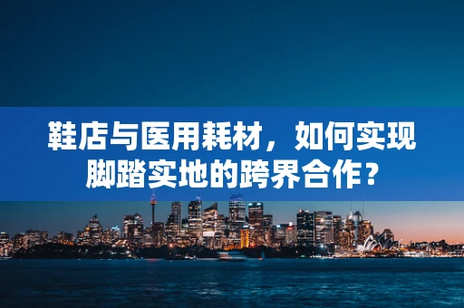 鞋店与医用耗材，如何实现脚踏实地的跨界合作？