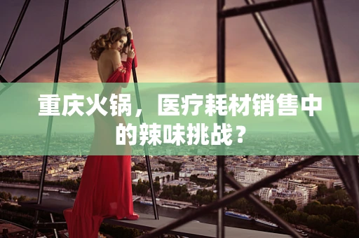 重庆火锅，医疗耗材销售中的辣味挑战？