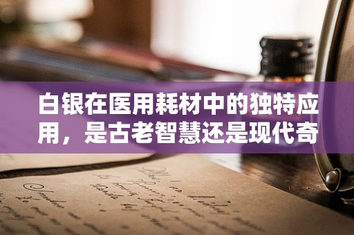 白银在医用耗材中的独特应用，是古老智慧还是现代奇迹？
