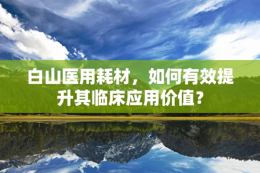 白山医用耗材，如何有效提升其临床应用价值？