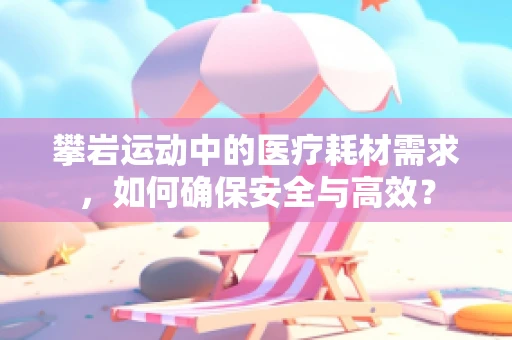 攀岩运动中的医疗耗材需求，如何确保安全与高效？
