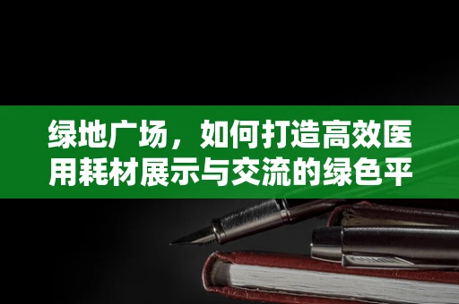绿地广场，如何打造高效医用耗材展示与交流的绿色平台？