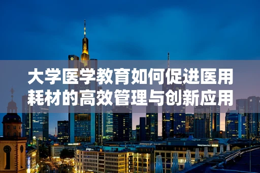 大学医学教育如何促进医用耗材的高效管理与创新应用？