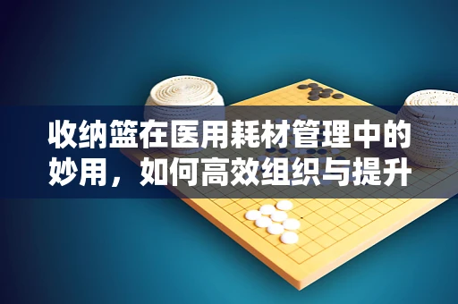 收纳篮在医用耗材管理中的妙用，如何高效组织与提升效率？