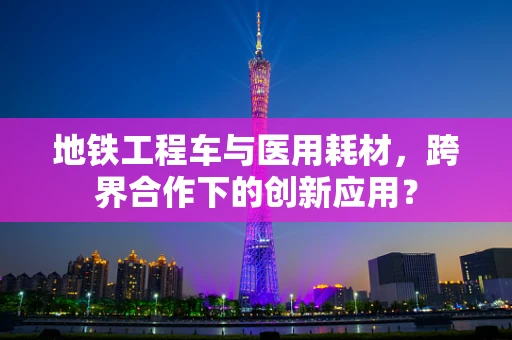 地铁工程车与医用耗材，跨界合作下的创新应用？