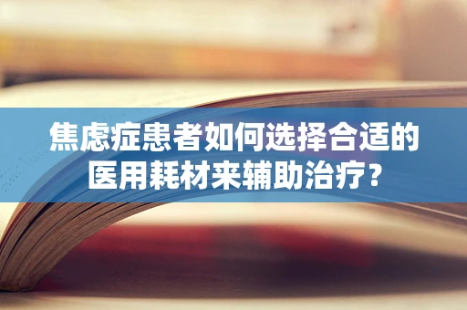 焦虑症患者如何选择合适的医用耗材来辅助治疗？