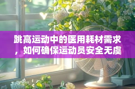 跳高运动中的医用耗材需求，如何确保运动员安全无虞？