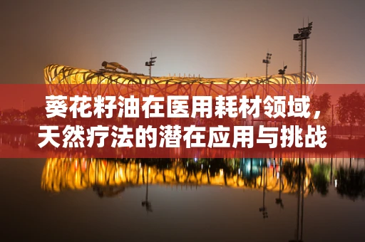 葵花籽油在医用耗材领域，天然疗法的潜在应用与挑战