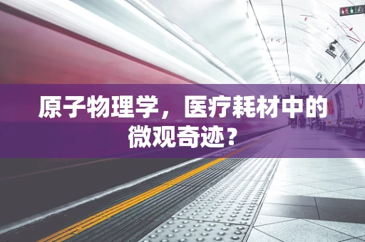 原子物理学，医疗耗材中的微观奇迹？