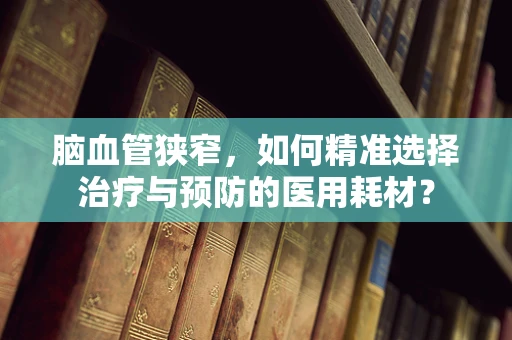 脑血管狭窄，如何精准选择治疗与预防的医用耗材？