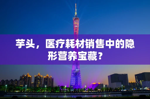 芋头，医疗耗材销售中的隐形营养宝藏？